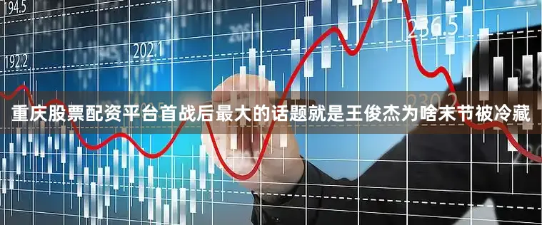 重庆股票配资平台首战后最大的话题就是王俊杰为啥末节被冷藏