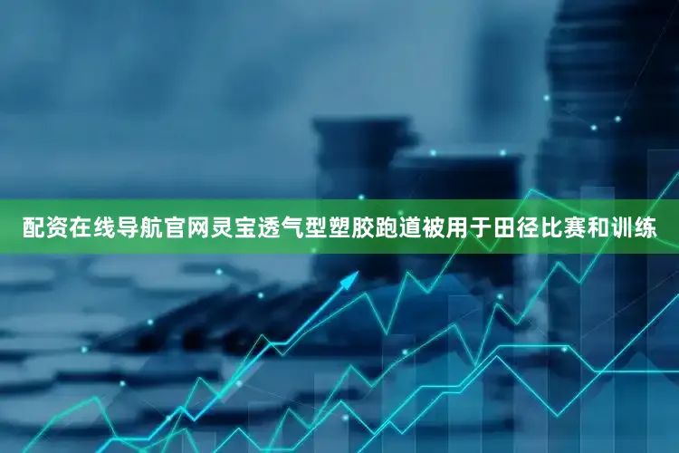 配资在线导航官网灵宝透气型塑胶跑道被用于田径比赛和训练