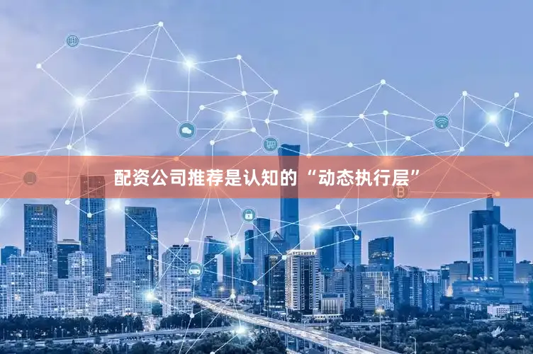 配资公司推荐是认知的 “动态执行层”