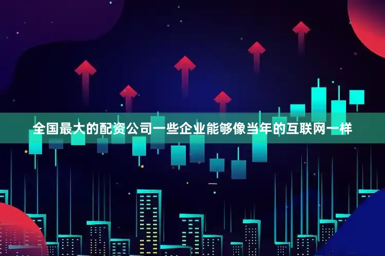 全国最大的配资公司一些企业能够像当年的互联网一样