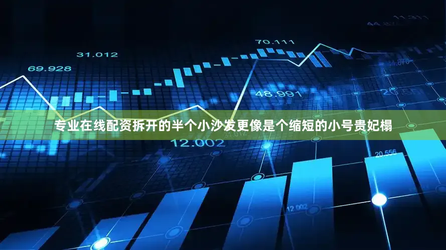 专业在线配资拆开的半个小沙发更像是个缩短的小号贵妃榻
