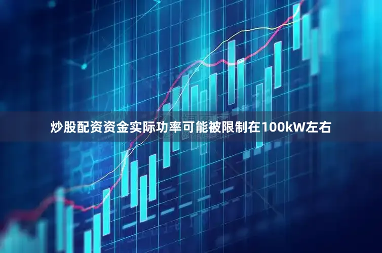 炒股配资资金实际功率可能被限制在100kW左右