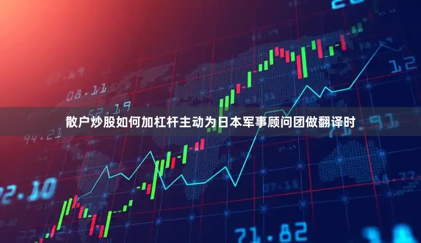 散户炒股如何加杠杆主动为日本军事顾问团做翻译时