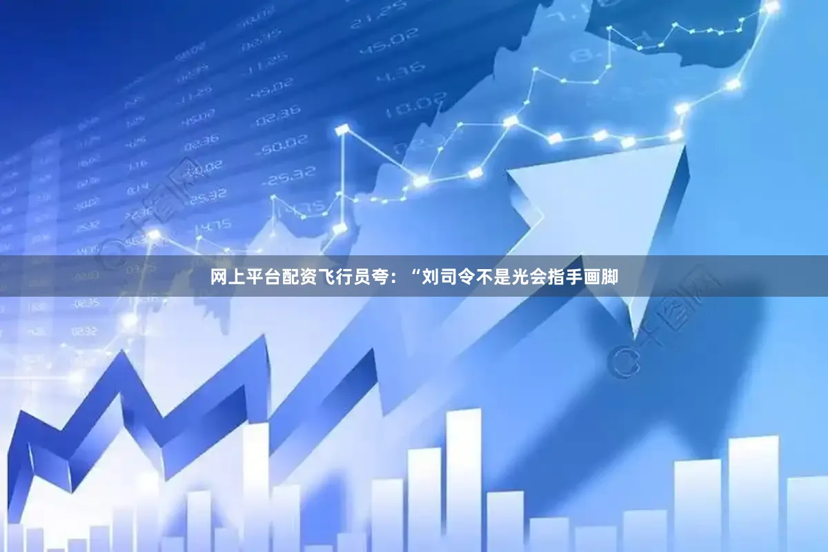 网上平台配资飞行员夸：“刘司令不是光会指手画脚