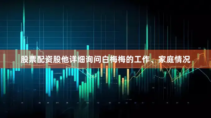 股票配资股他详细询问白梅梅的工作、家庭情况