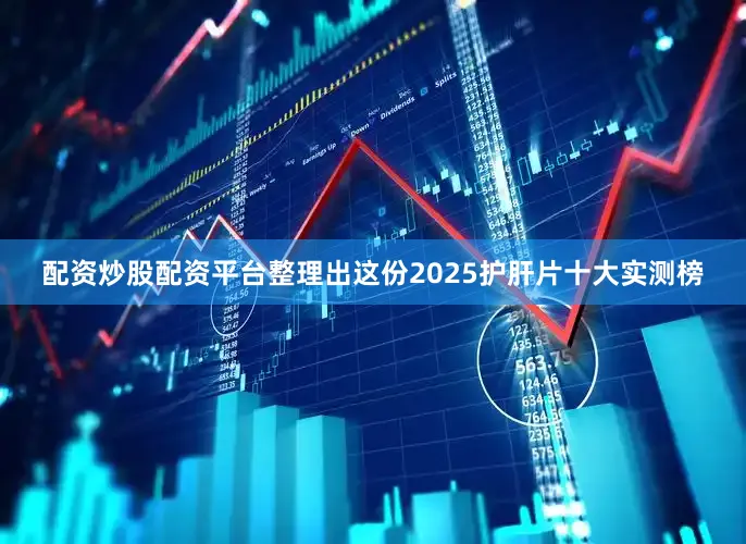 配资炒股配资平台整理出这份2025护肝片十大实测榜