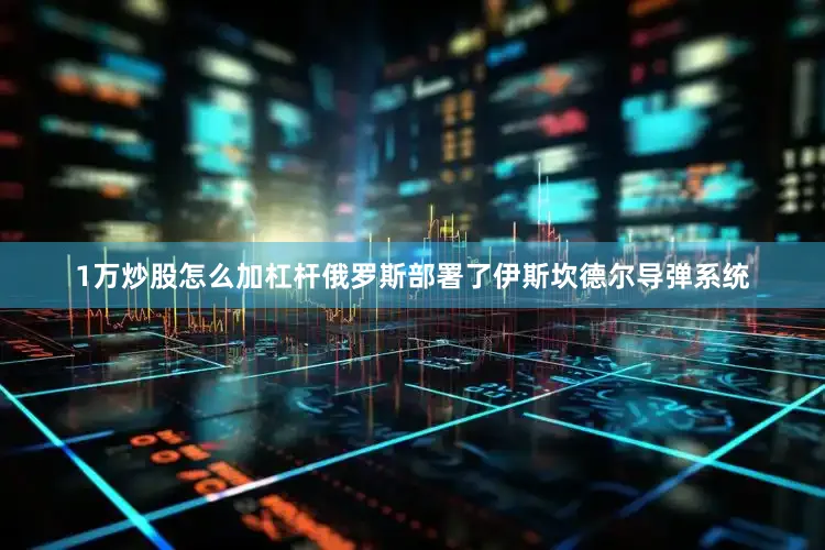 1万炒股怎么加杠杆俄罗斯部署了伊斯坎德尔导弹系统
