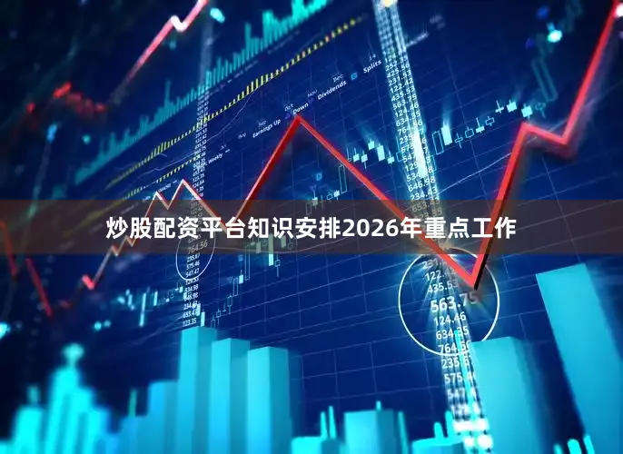 炒股配资平台知识安排2026年重点工作