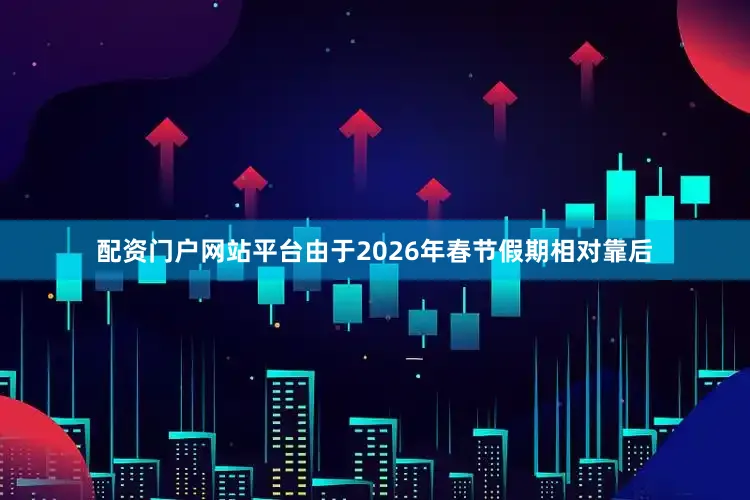 配资门户网站平台由于2026年春节假期相对靠后