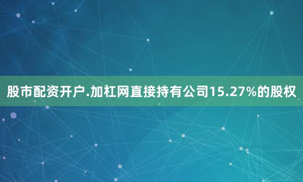 股市配资开户.加杠网直接持有公司15.27%的股权